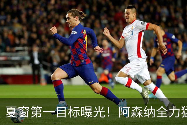 夏窗第一目标曝光！阿森纳全力猛攻罗杰斯，提前抢占转会主动权