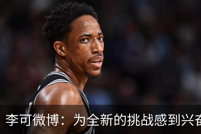 李可微博：为全新的挑战感到兴奋 我已经准备好了